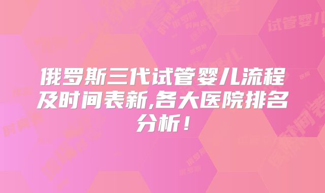 俄罗斯三代试管婴儿流程及时间表新,各大医院排名分析!