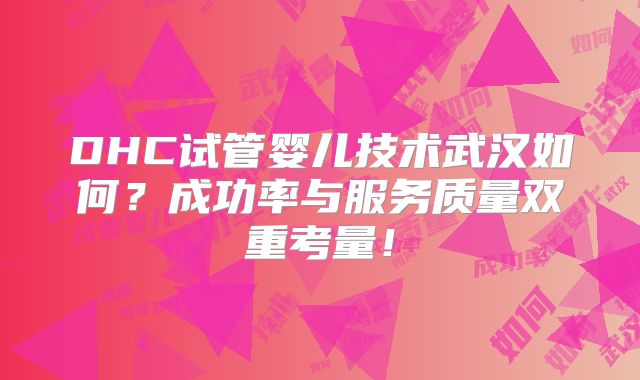 DHC试管婴儿技术武汉如何？成功率与服务质量双重考量！