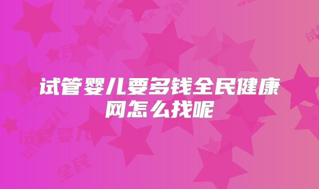 试管婴儿要多钱全民健康网怎么找呢