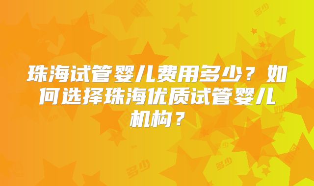 珠海试管婴儿费用多少?如何选择珠海优质试管婴儿机构?