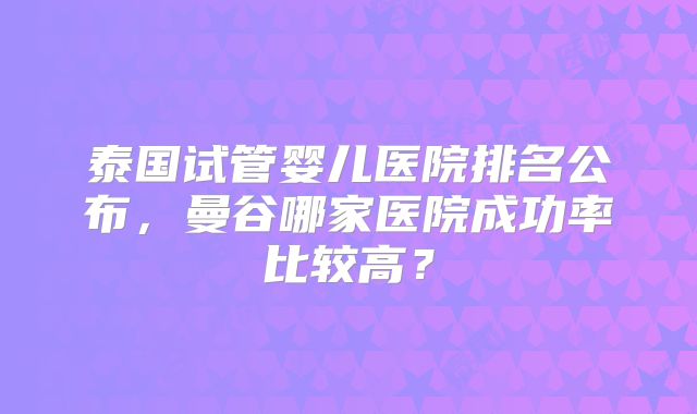 泰国试管婴儿医院排名公布,曼谷哪家医院成功率比较高?