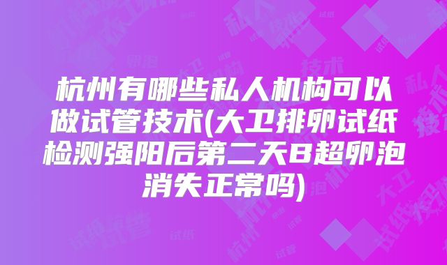 杭州有哪些私人机构可以做试管技术(大卫排卵试纸检测强阳后第二天B超卵泡消失正常吗)