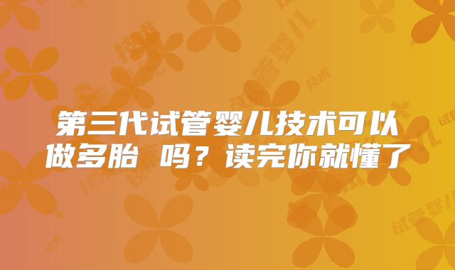 第三代试管婴儿技术可以做多胎 吗?读完你就懂了