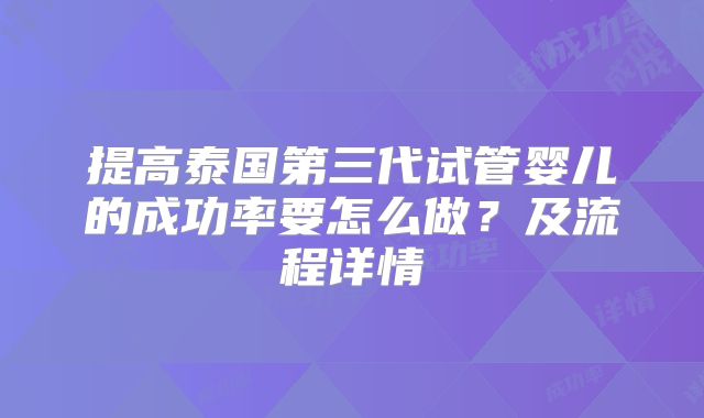 提高泰国第三代试管婴儿的成功率要怎么做？及流程详情