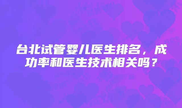 台北试管婴儿医生排名，成功率和医生技术相关吗？