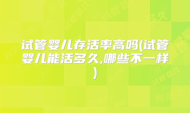试管婴儿存活率高吗(试管婴儿能活多久,哪些不一样)