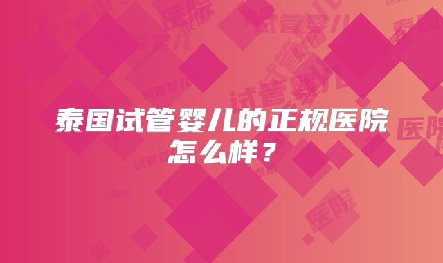 泰国试管婴儿的正规医院怎么样?