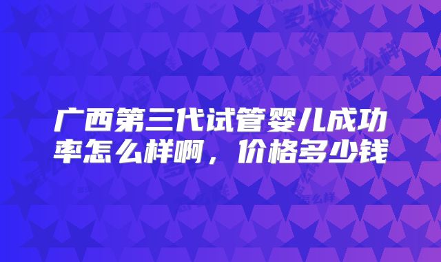 广西第三代试管婴儿成功率怎么样啊，价格多少钱