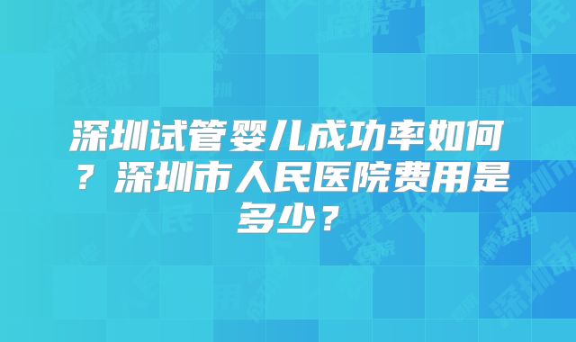 深圳试管婴儿成功率如何?深圳市人民医院费用是多少?