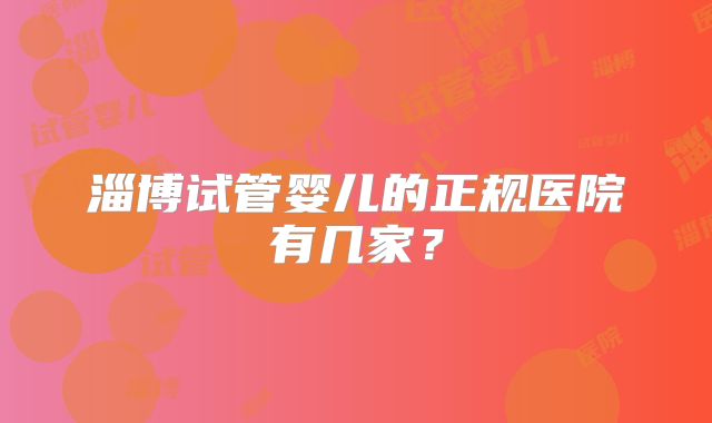 淄博试管婴儿的正规医院有几家?