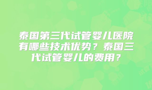 泰国第三代试管婴儿医院有哪些技术优势?泰国三代试管婴儿的费用?