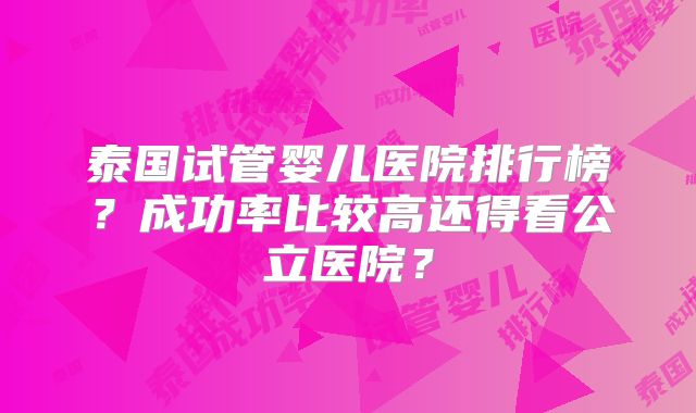 泰国试管婴儿医院排行榜?成功率比较高还得看公立医院?