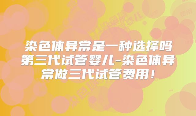 染色体异常是一种选择吗第三代试管婴儿-染色体异常做三代试管费用！