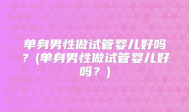 单身男性做试管婴儿好吗?(单身男性做试管婴儿好吗?)