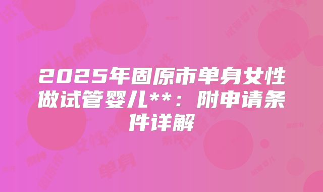 2025年固原市单身女性做试管婴儿**：附申请条件详解
