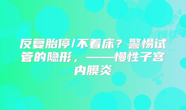 反复胎停/不着床?警惕试管的隐形,——慢性子宫内膜炎