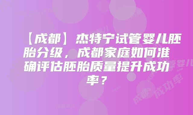 【成都】杰特宁试管婴儿胚胎分级，成都家庭如何准确评估胚胎质量提升成功率？