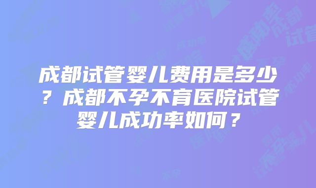 成都试管婴儿费用是多少？成都不孕不育医院试管婴儿成功率如何？
