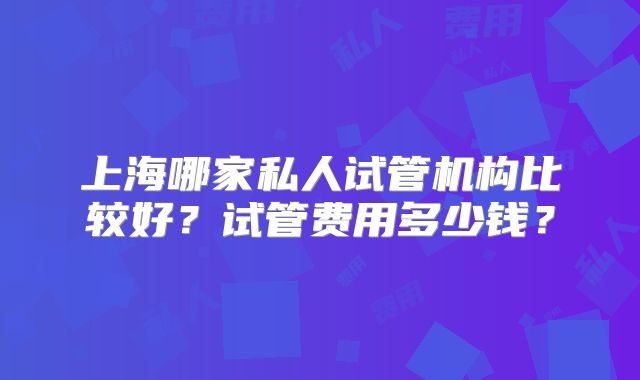 上海哪家私人试管机构比较好？试管费用多少钱？
