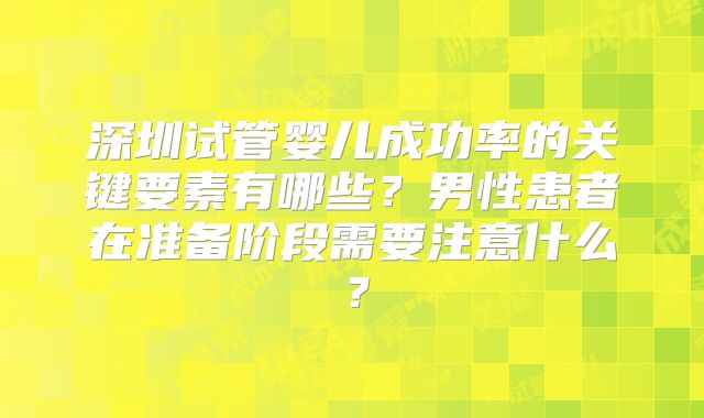 深圳试管婴儿成功率的关键要素有哪些？男性患者在准备阶段需要注意什么？