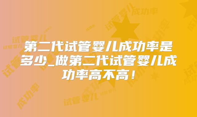 第二代试管婴儿成功率是多少_做第二代试管婴儿成功率高不高!