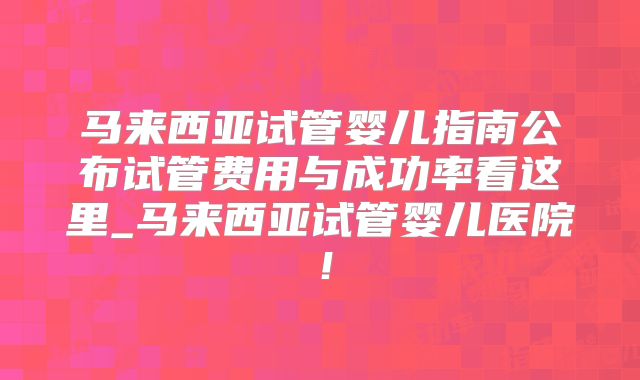 马来西亚试管婴儿指南公布试管费用与成功率看这里_马来西亚试管婴儿医院!