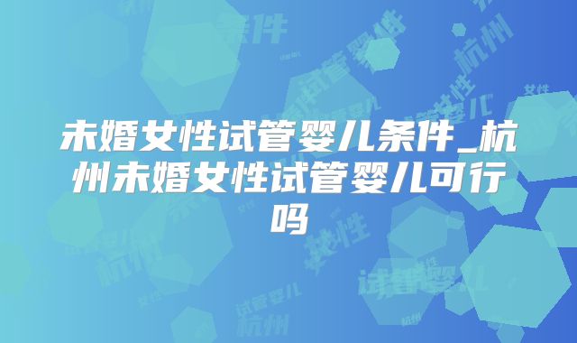 未婚女性试管婴儿条件_杭州未婚女性试管婴儿可行吗