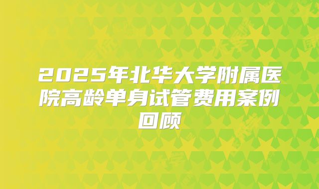 2025年北华大学附属医院高龄单身试管费用案例回顾
