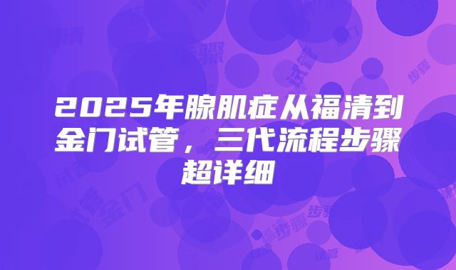 2025年腺肌症从福清到金门试管，三代流程步骤超详细