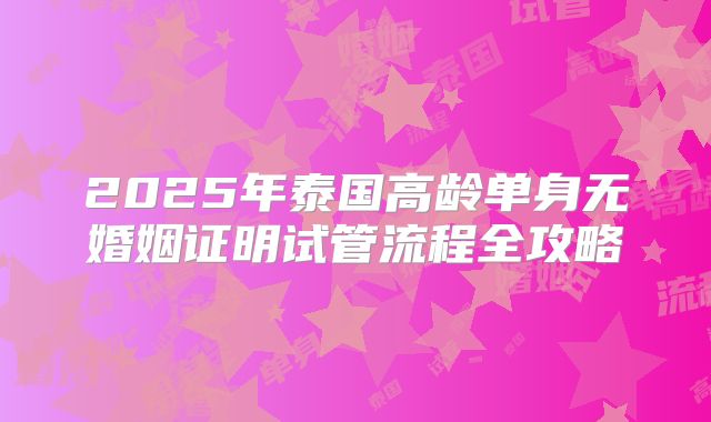 2025年泰国高龄单身无婚姻证明试管流程全攻略