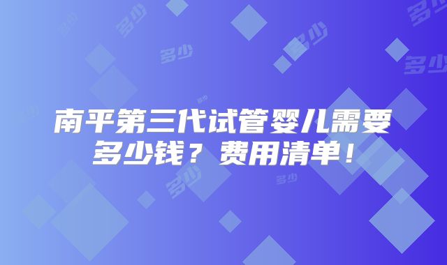 南平第三代试管婴儿需要多少钱？费用清单！