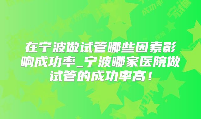 在宁波做试管哪些因素影响成功率_宁波哪家医院做试管的成功率高！
