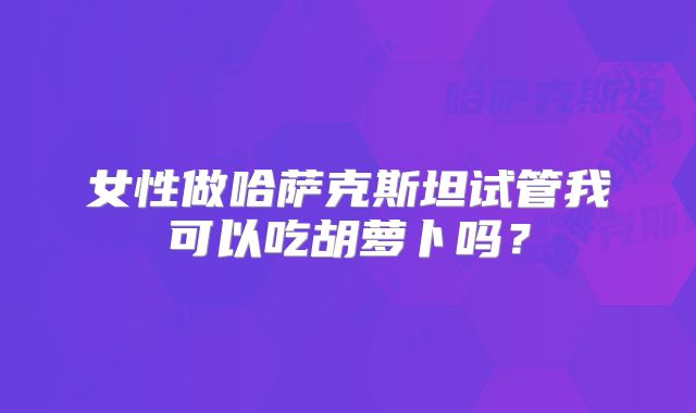 女性做哈萨克斯坦试管我可以吃胡萝卜吗?