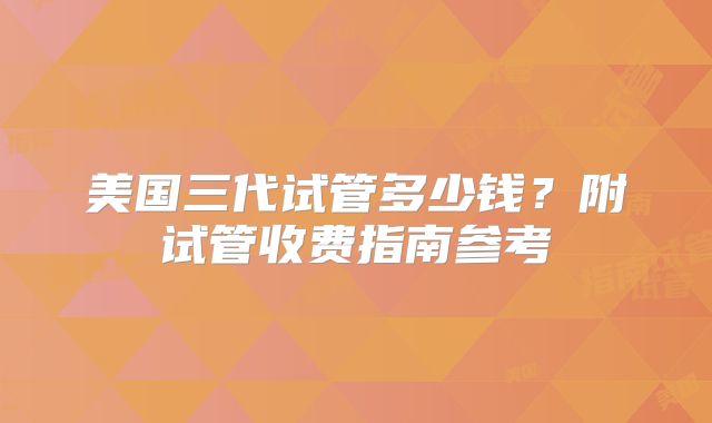 美国三代试管多少钱?附试管收费指南参考
