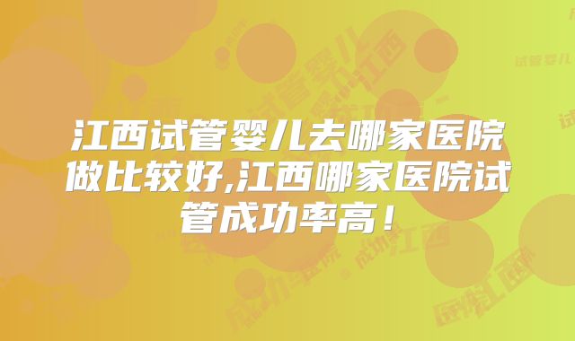 江西试管婴儿去哪家医院做比较好,江西哪家医院试管成功率高！