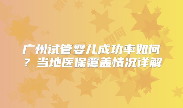 广州试管婴儿成功率如何?当地医保覆盖情况详解