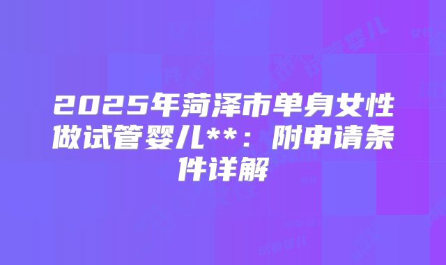2025年菏泽市单身女性做试管婴儿**：附申请条件详解