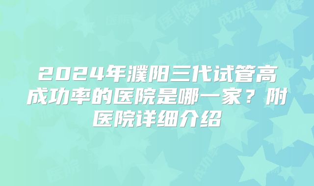 2024年濮阳三代试管高成功率的医院是哪一家？附医院详细介绍