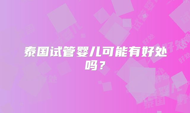 泰国试管婴儿可能有好处吗？