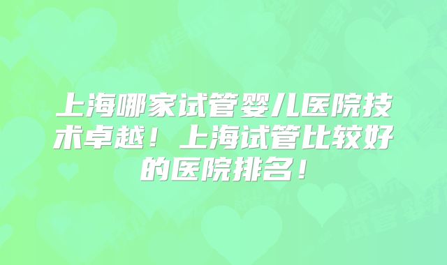 上海哪家试管婴儿医院技术卓越！上海试管比较好的医院排名！