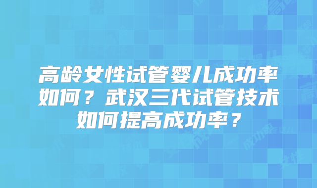 高龄女性试管婴儿成功率如何?武汉三代试管技术如何提高成功率?