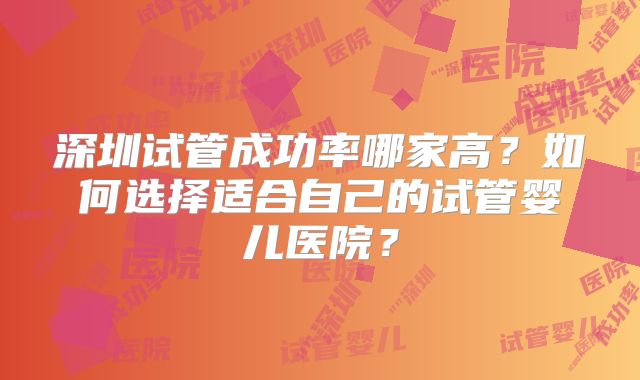 深圳试管成功率哪家高?如何选择适合自己的试管婴儿医院?