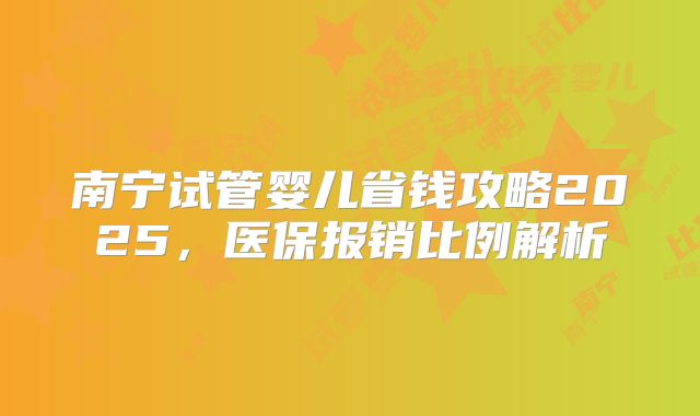 南宁试管婴儿省钱攻略2025，医保报销比例解析