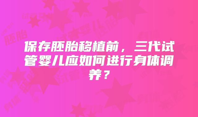保存胚胎移植前，三代试管婴儿应如何进行身体调养？