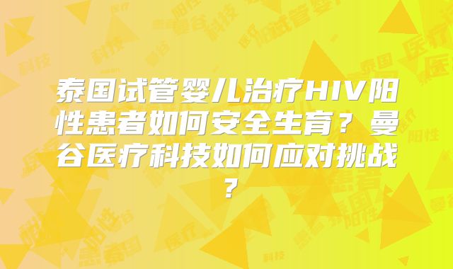 泰国试管婴儿治疗HIV阳性患者如何安全生育？曼谷医疗科技如何应对挑战？