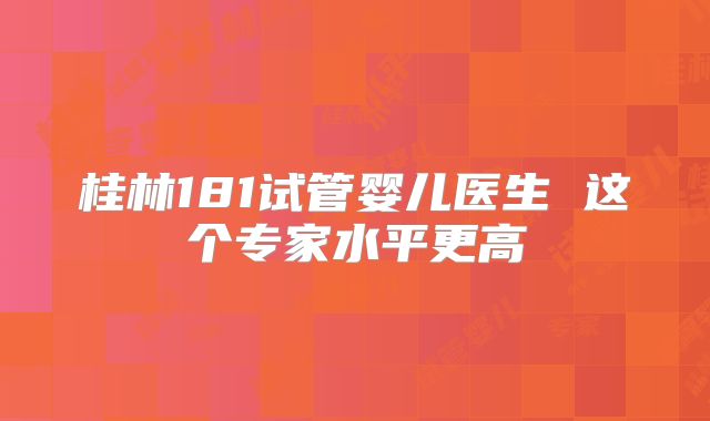 桂林181试管婴儿医生 这个专家水平更高