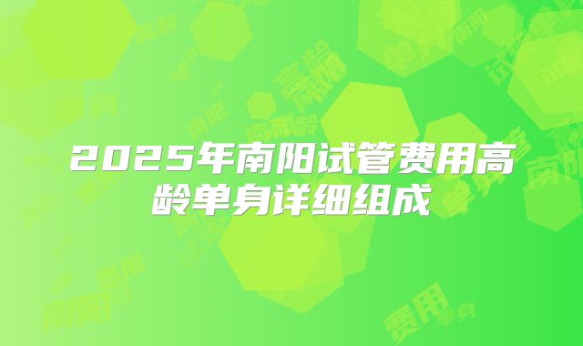2025年南阳试管费用高龄单身详细组成