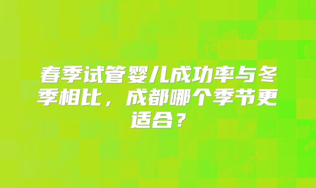 春季试管婴儿成功率与冬季相比,成都哪个季节更适合?