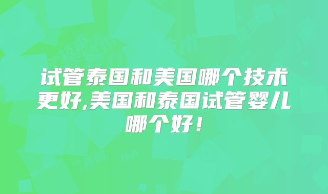 试管泰国和美国哪个技术更好,美国和泰国试管婴儿哪个好！