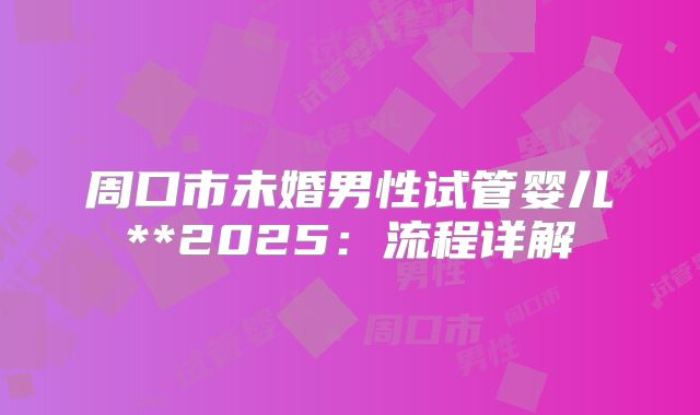 周口市未婚男性试管婴儿**2025:流程详解